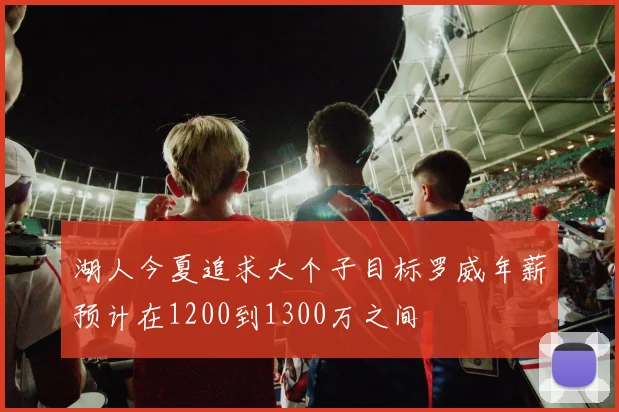 湖人今夏追求大个子目标罗威年薪预计在1200到1300万之间