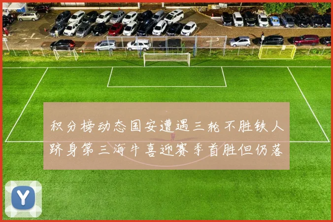 积分榜动态国安遭遇三轮不胜铁人跻身第三海牛喜迎赛季首胜但仍落后四分