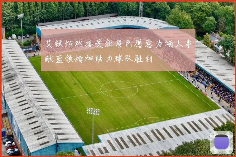 艾顿坦然接受新角色愿意为湖人奉献蓝领精神助力球队胜利