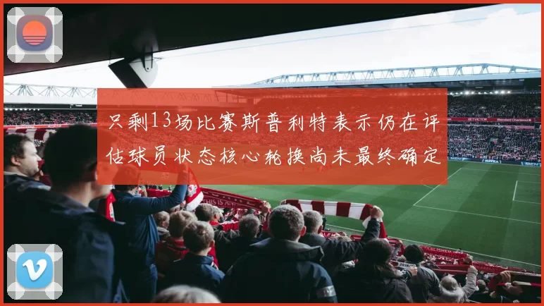 只剩13场比赛斯普利特表示仍在评估球员状态核心轮换尚未最终确定