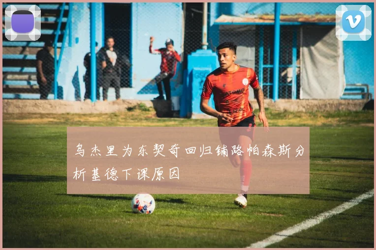 乌杰里为东契奇回归铺路帕森斯分析基德下课原因