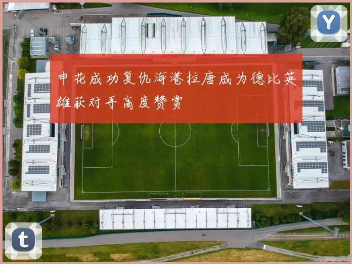 申花成功复仇海港拉唐成为德比英雄获对手高度赞赏