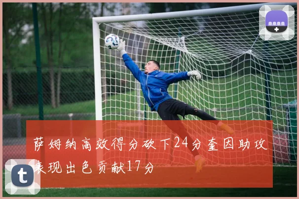 萨姆纳高效得分砍下24分奎因助攻表现出色贡献17分