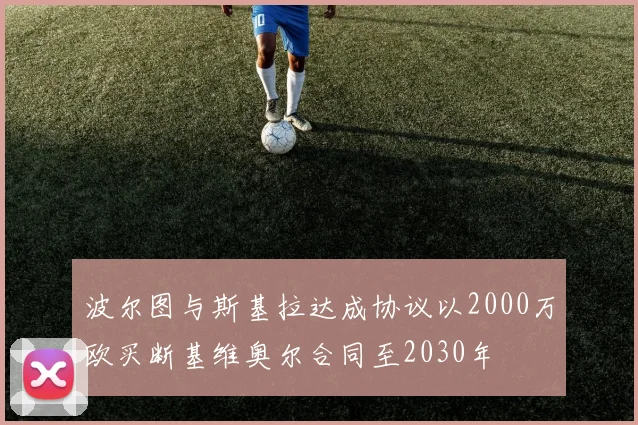 波尔图与斯基拉达成协议以2000万欧买断基维奥尔合同至2030年