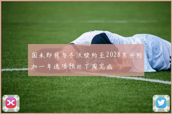 国米即将与齐沃续约至2028年并附加一年选项预计下周完成