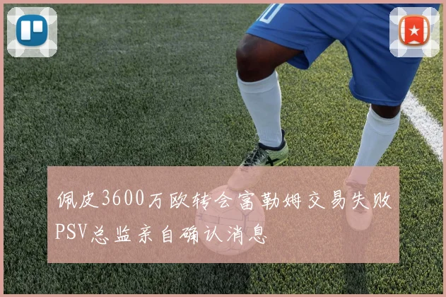 佩皮3600万欧转会富勒姆交易失败PSV总监亲自确认消息