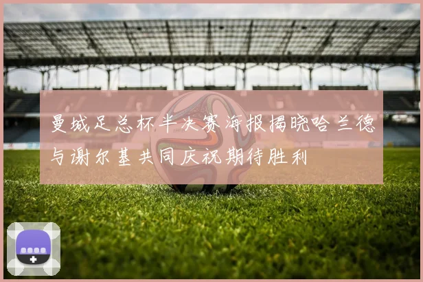 曼城足总杯半决赛海报揭晓哈兰德与谢尔基共同庆祝期待胜利