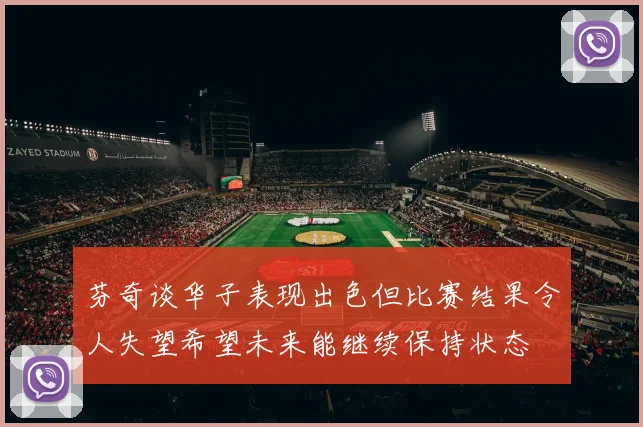 芬奇谈华子表现出色但比赛结果令人失望希望未来能继续保持状态