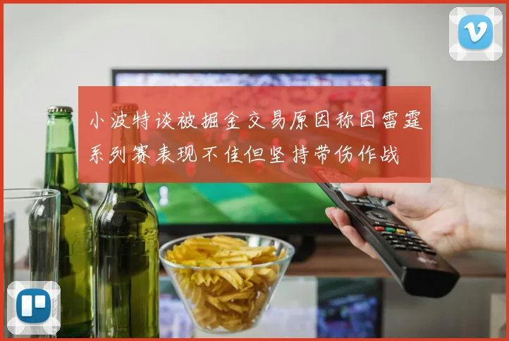 小波特谈被掘金交易原因称因雷霆系列赛表现不佳但坚持带伤作战