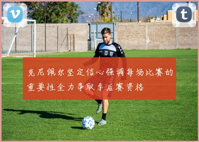 克尼佩尔坚定信心强调每场比赛的重要性全力争取季后赛资格