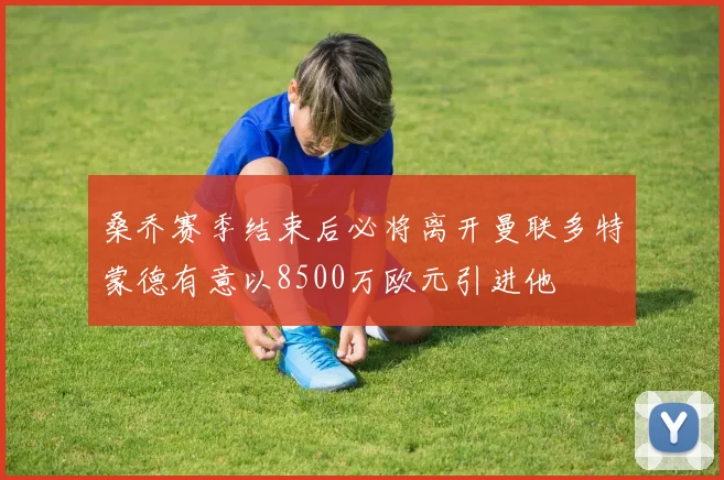 桑乔赛季结束后必将离开曼联多特蒙德有意以8500万欧元引进他