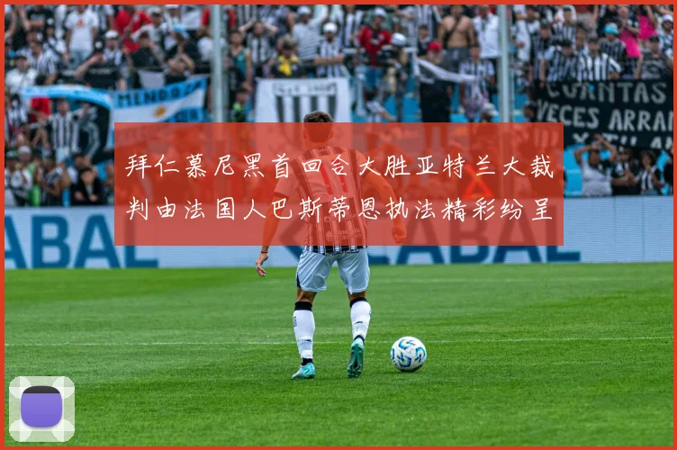 拜仁慕尼黑首回合大胜亚特兰大裁判由法国人巴斯蒂恩执法精彩纷呈