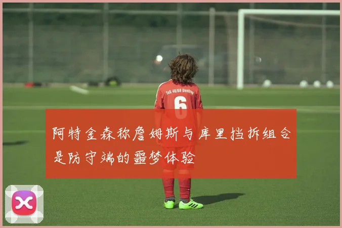 阿特金森称詹姆斯与库里挡拆组合是防守端的噩梦体验