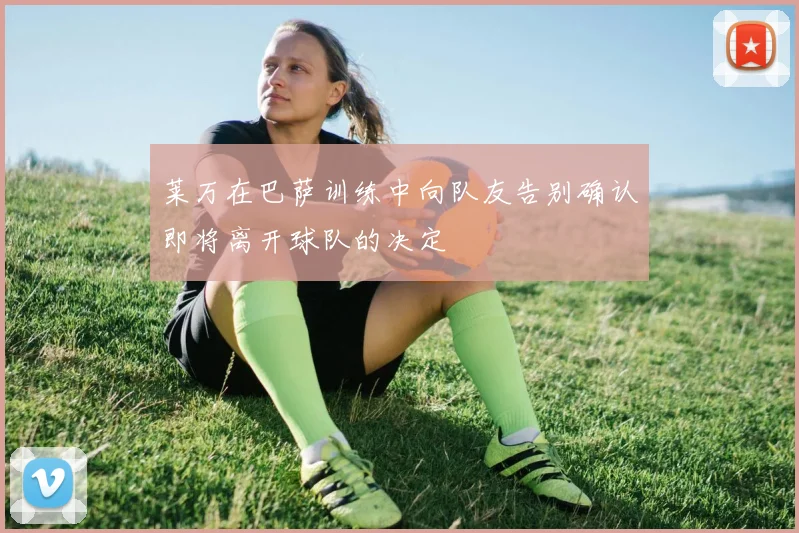 莱万在巴萨训练中向队友告别确认即将离开球队的决定