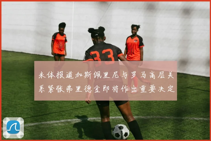 米体报道加斯佩里尼与罗马高层关系紧张弗里德金即将作出重要决定