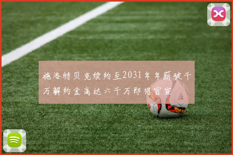 施洛特贝克续约至2031年年薪破千万解约金高达六千万即将官宣