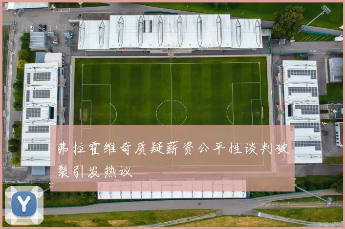 弗拉霍维奇质疑薪资公平性谈判破裂引发热议