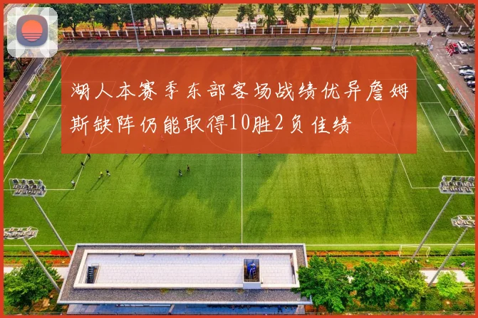 湖人本赛季东部客场战绩优异詹姆斯缺阵仍能取得10胜2负佳绩