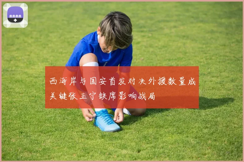 西海岸与国安首发对决外援数量成关键张玉宁缺席影响战局