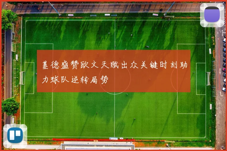 基德盛赞欧文天赋出众关键时刻助力球队逆转局势