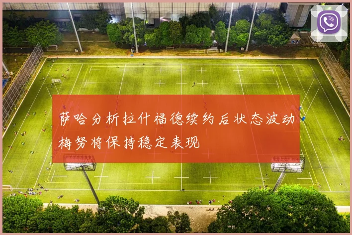 萨哈分析拉什福德续约后状态波动梅努将保持稳定表现