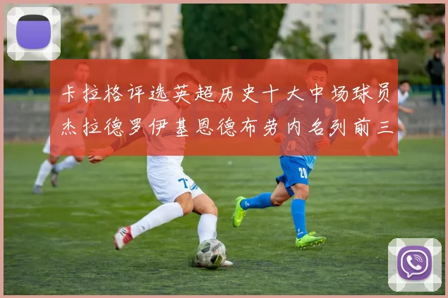 卡拉格评选英超历史十大中场球员杰拉德罗伊基恩德布劳内名列前三