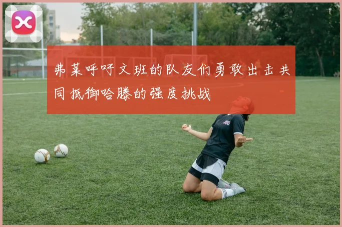 弗莱呼吁文班的队友们勇敢出击共同抵御哈滕的强度挑战