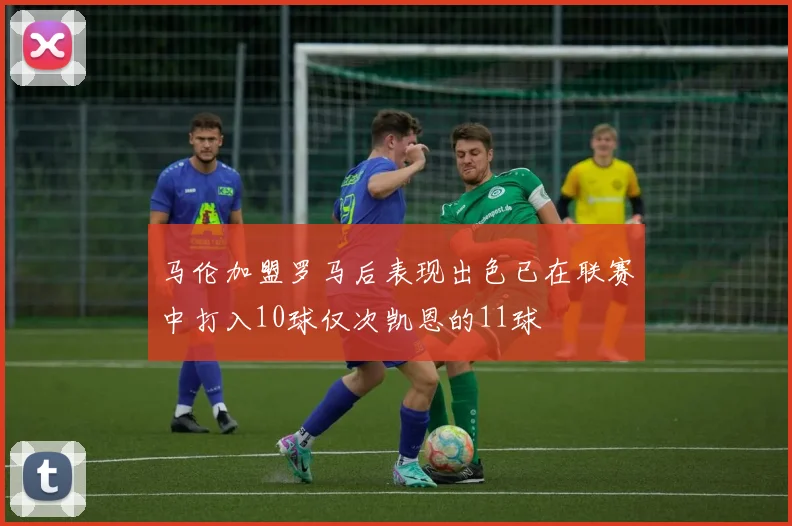 马伦加盟罗马后表现出色已在联赛中打入10球仅次凯恩的11球