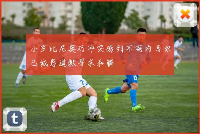 小罗比尼奥对冲突感到不满内马尔已诚恳道歉寻求和解
