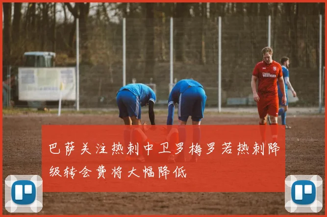 巴萨关注热刺中卫罗梅罗若热刺降级转会费将大幅降低