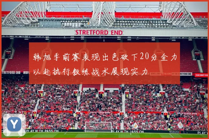 韩旭季前赛表现出色砍下20分全力以赴执行教练战术展现实力
