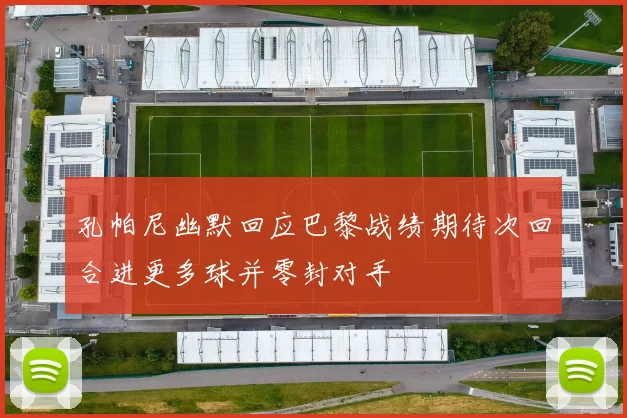 孔帕尼幽默回应巴黎战绩期待次回合进更多球并零封对手