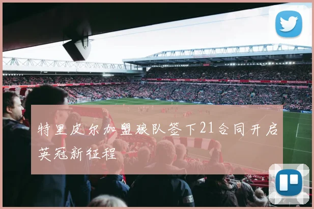 特里皮尔加盟狼队签下21合同开启英冠新征程