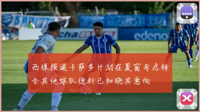 西媒报道卡萨多计划在夏窗考虑转会其他球队德科已知晓其意向