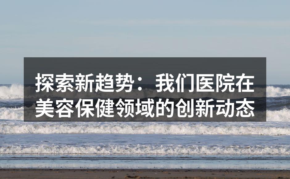 探索新趋势：我们医院在美容保健领域的创新